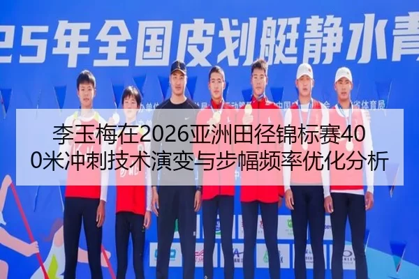 李玉梅在2026亚洲田径锦标赛400米冲刺技术演变与步幅频率优化分析