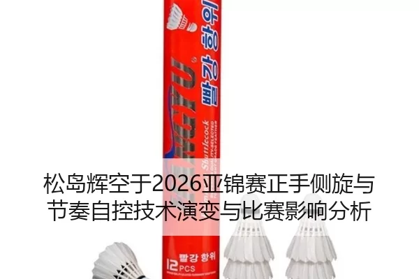 松岛辉空于2026亚锦赛正手侧旋与节奏自控技术演变与比赛影响分析